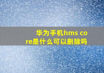 华为手机hms core是什么可以删除吗